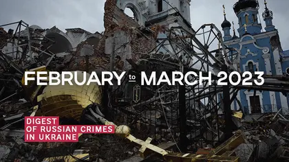 Digest of Russian Crimes in Ukraine – February to March 2023